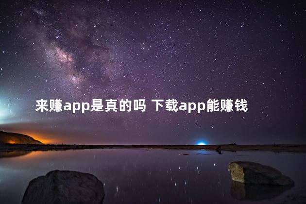 来赚app是真的吗 下载app能赚钱是真的吗